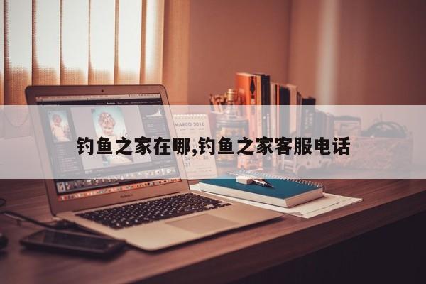 钓鱼之家在哪,钓鱼之家客服电话