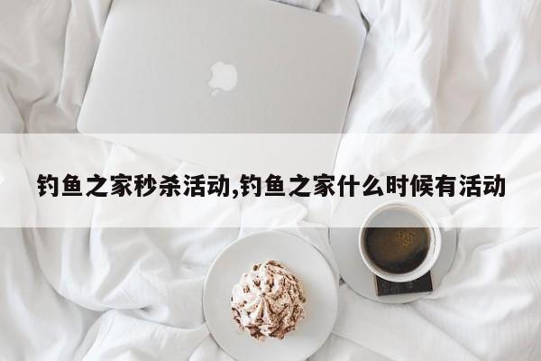 钓鱼之家秒杀活动,钓鱼之家什么时候有活动